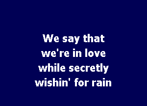 We say that

we're in love
while secretly
wishin' for rain