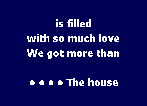 is filled
with so much love

We got more than

0 o o 0 We house