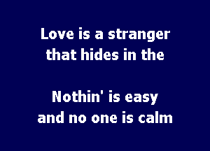 Love is a stranger
that hides in the

Nothin' is easy
and no one is calm