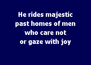 He rides majestic
past homes of men

who care not
or gaze with joy