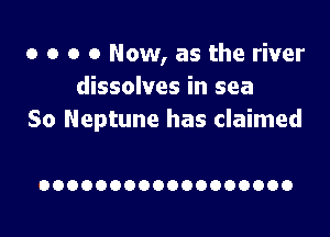 o o o 0 Now, as the river
dissolves in sea

So Neptune has claimed

OOOOOOOOOOOOOOOOOO