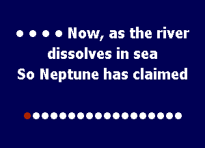 o o o 0 Now, as the river
dissolves in sea

So Neptune has claimed

OOOOOOOOOOOOOOOOO