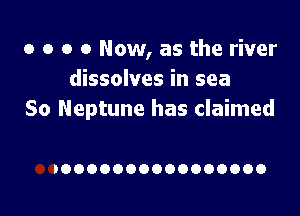 o o o 0 Now, as the river
dissolves in sea

So Neptune has claimed

IOOOOOOOOOOOOOOOO