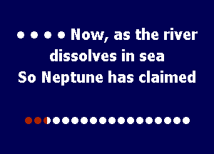 o o o 0 Now, as the river
dissolves in sea

So Neptune has claimed

IOOOOOOOOOOOOOOO
