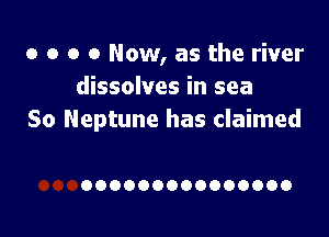 o o o 0 Now, as the river
dissolves in sea

So Neptune has claimed

OOOOOOOOOOOOOOO