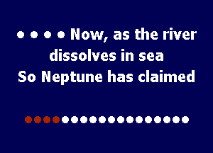 o o o 0 Now, as the river
dissolves in sea

So Neptune has claimed

00000000000000
