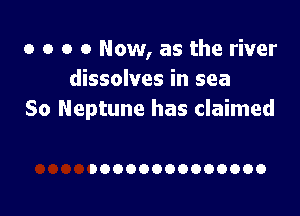 o o o 0 Now, as the river
dissolves in sea

So Neptune has claimed

DOOOOOOOOOOOOO