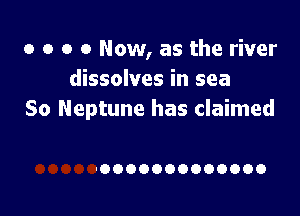 o o o 0 Now, as the river
dissolves in sea

So Neptune has claimed

13000000000000