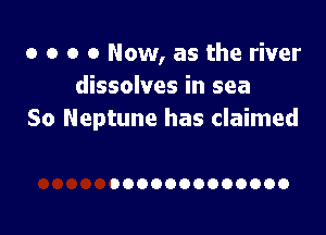 o o o 0 Now, as the river
dissolves in sea

So Neptune has claimed

0000000000000