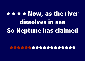 o o o 0 Now, as the river
dissolves in sea

So Neptune has claimed

bOOOOOOOOOOOO