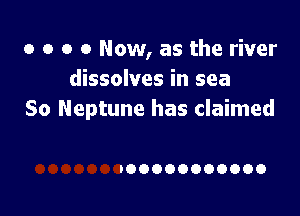 o o o 0 Now, as the river
dissolves in sea

So Neptune has claimed

DOOOOOOOOOOO