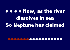 o o o 0 Now, as the river
dissolves in sea

So Neptune has claimed

00000000000