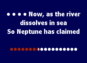 o o o 0 Now, as the river
dissolves in sea

So Neptune has claimed

DOOOOOOOOOO