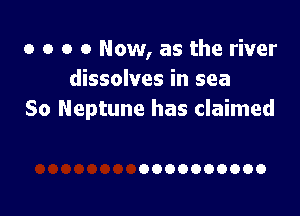 o o o 0 Now, as the river
dissolves in sea

So Neptune has claimed

0000000000
