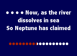 o o o 0 Now, as the river
dissolves in sea

So Neptune has claimed

IOOOOOOOOO