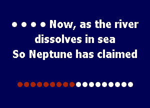 o o o 0 Now, as the river
dissolves in sea

So Neptune has claimed

000000000