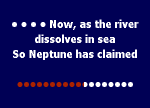 o o o 0 Now, as the river
dissolves in sea

So Neptune has claimed

DOOOOOOO