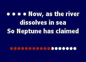 o o o 0 Now, as the river
dissolves in sea

So Neptune has claimed

0000000