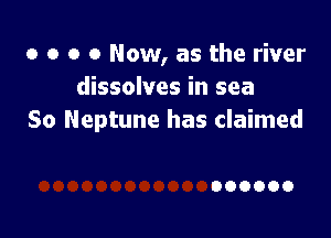 o o o 0 Now, as the river
dissolves in sea

So Neptune has claimed

000000