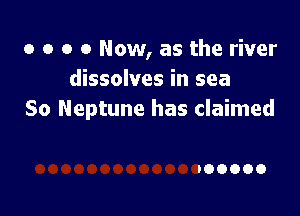 o o o 0 Now, as the river
dissolves in sea

So Neptune has claimed