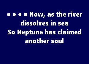 o o o 0 Now, as the river
dissolves in sea

So Neptune has claimed
another soul
