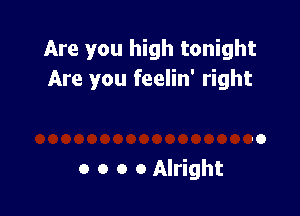 Are you high tonight
Are you feelin' right

a o o 0 Alright