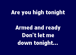 Are you high tonight

Armed and ready
Don't let me
down tonight...