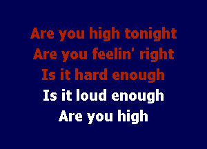 Is it loud enough
Are you high