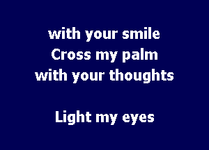 with your smile
Cross my palm

with your thoughts

Light my eyes