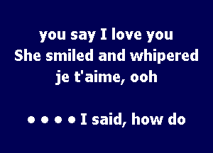 you say I love you
She smiled and whipered

je t'aime, ooh

o o o o I said, how do