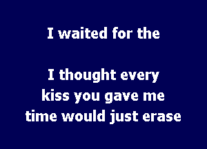 I waited for the

I thought every
kiss you gave me
time would just erase