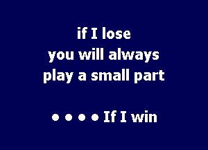ifIlose
you will always

play a small part

OOOOIfIwin
