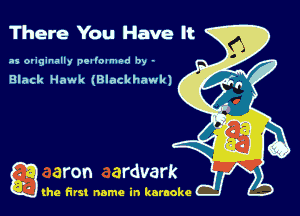 There You Have It

as originally pelloamod by -
Black Hawk (Blackhawk)

g the first name in karaoke