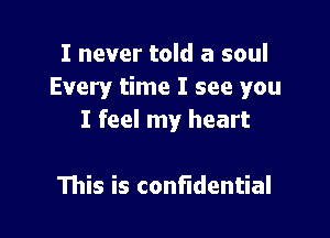 I never told a soul
Every time I see you

I feel my heart

This is confidential