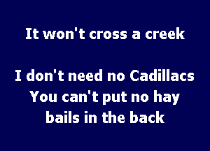 It won't cross a creek

I don't need no Cadillacs
You can't put no hay
bails in the back