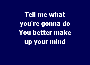 Tell me what
you're gonna do

You better make
up your mind