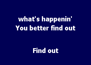 what's happenin'
You better find out

Find out