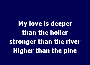 My love is deeper

than the holler
stronger than the river
Higher than the pine