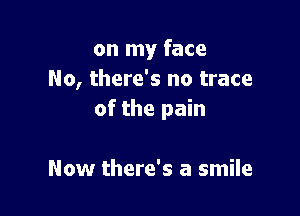 on my face
No, there's no trace

of the pain

Now there's a smile