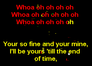 Whoa 6h 9h ohbh
Whoa oh oh oh oh oh
Whoa 9h .oh 'Oh oh

Your so' fine and yOUr mine,
I'll be your 'till the gnd
Of time, I.