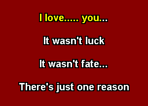 I love ..... you...
It wasn't luck

It wasn't fate...

There's just one reason