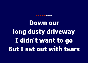 Down our

long dusty driveway
I didn't want to go
But I set out with tears