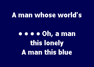 A man whose world's

0 o o 0 0h, a man
this lonely
A man this blue