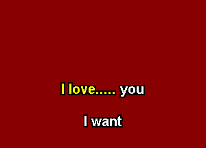 I love ..... you

I want