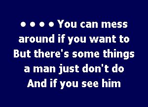 o o o 0 You can mess
around if you want to
But there's some things
a man just don't do
And if you see him