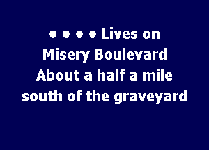 o o o 0 Lives on
Misery Boulevard

About a half a mile
south of the graveyard