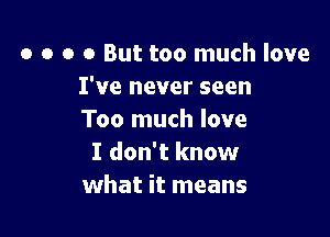 o o o 0 But too much love
I've never seen

Too much love
I don't know
what it means