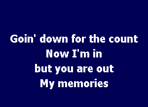 Goin' down for the count

Now I'm in
but you are out
My memories