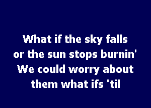 What if the sky falls

or the sun stops burnin'
We could worry about
them what ifs 'til