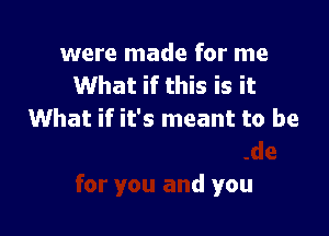 were made for me
What if I'

What if I was made
for you and you